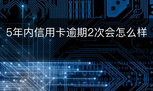 5年内信用卡逾期2次会怎么样