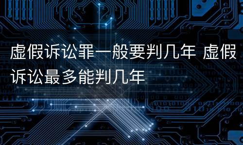 虚假诉讼罪一般要判几年 虚假诉讼最多能判几年
