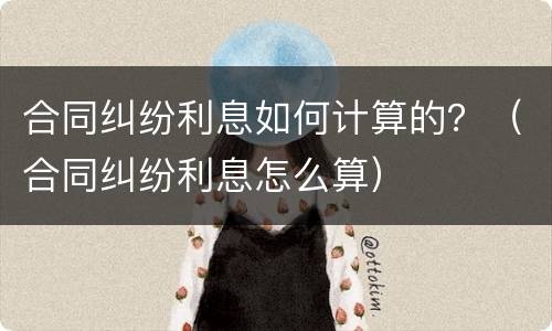 合同纠纷利息如何计算的？（合同纠纷利息怎么算）