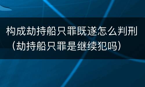 构成劫持船只罪既遂怎么判刑（劫持船只罪是继续犯吗）