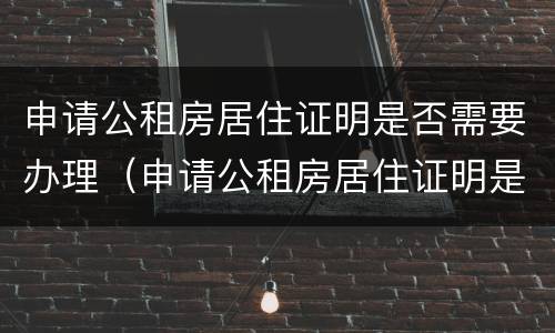 申请公租房居住证明是否需要办理（申请公租房居住证明是否需要办理手续）
