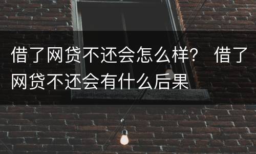 借了网贷不还会怎么样？ 借了网贷不还会有什么后果