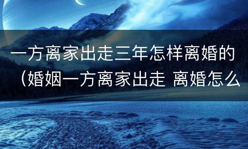 一方离家出走三年怎样离婚的（婚姻一方离家出走 离婚怎么办理）