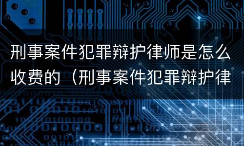 刑事案件犯罪辩护律师是怎么收费的（刑事案件犯罪辩护律师是怎么收费的呀）