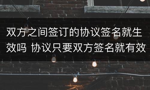 双方之间签订的协议签名就生效吗 协议只要双方签名就有效吗