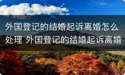 外国登记的结婚起诉离婚怎么处理 外国登记的结婚起诉离婚怎么处理呢