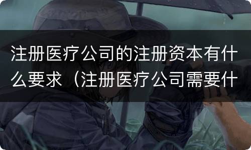 注册医疗公司的注册资本有什么要求（注册医疗公司需要什么）