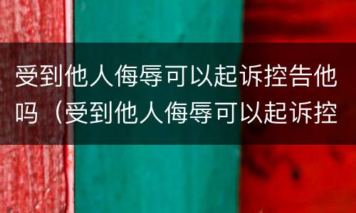 受到他人侮辱可以起诉控告他吗（受到他人侮辱可以起诉控告他吗法律）