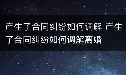 产生了合同纠纷如何调解 产生了合同纠纷如何调解离婚