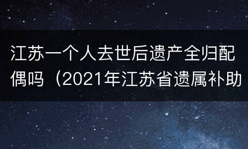 江苏一个人去世后遗产全归配偶吗（2021年江苏省遗属补助政策）