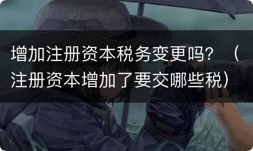 增加注册资本税务变更吗？（注册资本增加了要交哪些税）