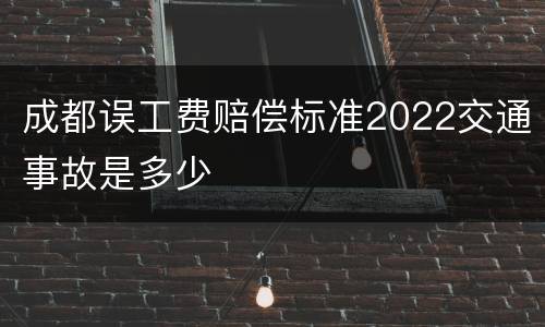 成都误工费赔偿标准2022交通事故是多少