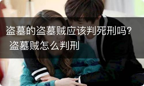 盗墓的盗墓贼应该判死刑吗？ 盗墓贼怎么判刑