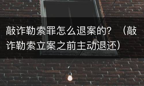 敲诈勒索罪怎么退案的？（敲诈勒索立案之前主动退还）