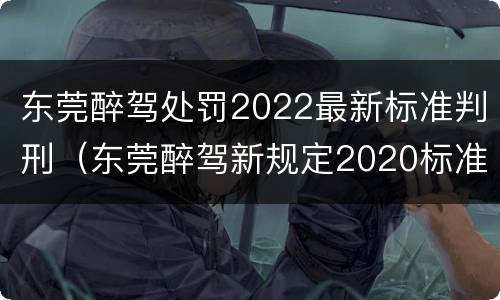 东莞醉驾处罚2022最新标准判刑（东莞醉驾新规定2020标准处罚）