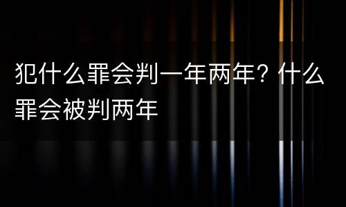 犯什么罪会判一年两年? 什么罪会被判两年