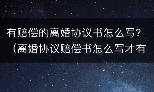 有赔偿的离婚协议书怎么写？（离婚协议赔偿书怎么写才有效）