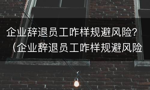 企业辞退员工咋样规避风险？（企业辞退员工咋样规避风险呢）