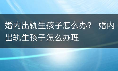 婚内出轨生孩子怎么办？ 婚内出轨生孩子怎么办理