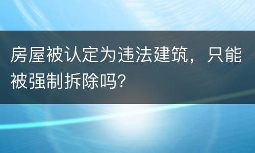 房屋被认定为违法建筑，只能被强制拆除吗？