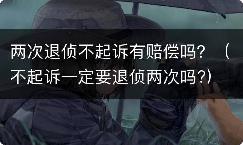 两次退侦不起诉有赔偿吗？（不起诉一定要退侦两次吗?）