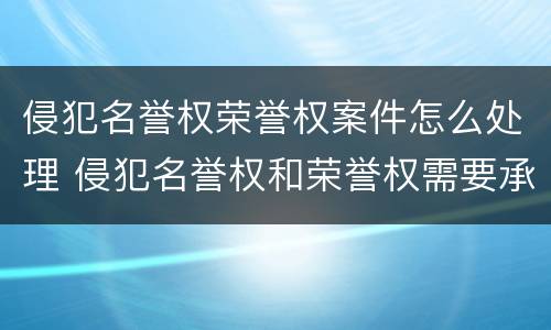 侵犯名誉权荣誉权案件怎么处理 侵犯名誉权和荣誉权需要承担什么法律责任