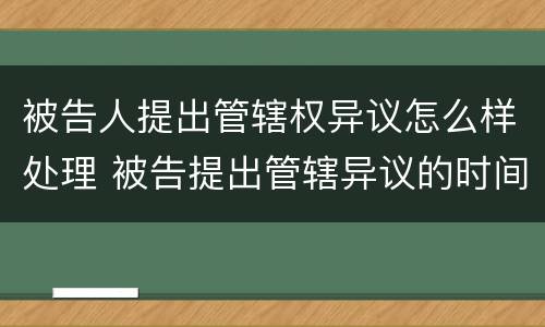 被告人提出管辖权异议怎么样处理 被告提出管辖异议的时间