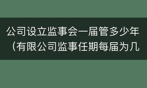 公司设立监事会一届管多少年（有限公司监事任期每届为几年）
