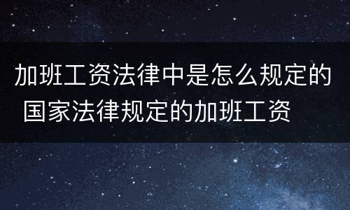 加班工资法律中是怎么规定的 国家法律规定的加班工资