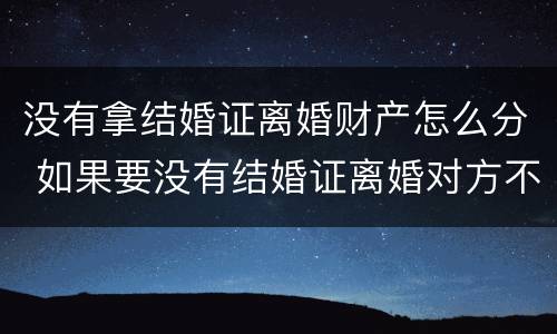 没有拿结婚证离婚财产怎么分 如果要没有结婚证离婚对方不离怎么办手续