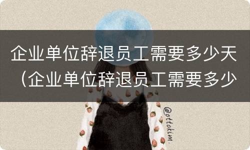 企业单位辞退员工需要多少天（企业单位辞退员工需要多少天完成）