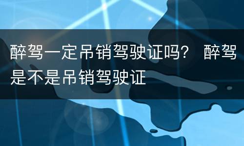醉驾一定吊销驾驶证吗？ 醉驾是不是吊销驾驶证