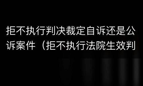 拒不执行判决裁定自诉还是公诉案件（拒不执行法院生效判决罪是自诉案件吗）