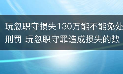 玩忽职守损失130万能不能免处刑罚 玩忽职守罪造成损失的数额如何认定