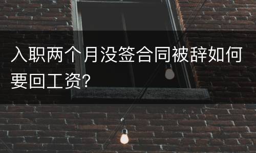 入职两个月没签合同被辞如何要回工资？