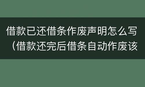 借款已还借条作废声明怎么写（借款还完后借条自动作废该怎么写）