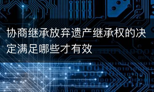 协商继承放弃遗产继承权的决定满足哪些才有效