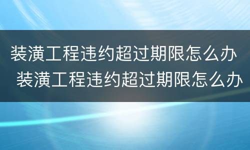 装潢工程违约超过期限怎么办 装潢工程违约超过期限怎么办赔偿
