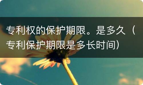 专利权的保护期限。是多久（专利保护期限是多长时间）