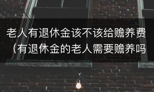 老人有退休金该不该给赡养费（有退休金的老人需要赡养吗）
