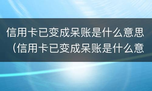 信用卡已变成呆账是什么意思（信用卡已变成呆账是什么意思还有余额）