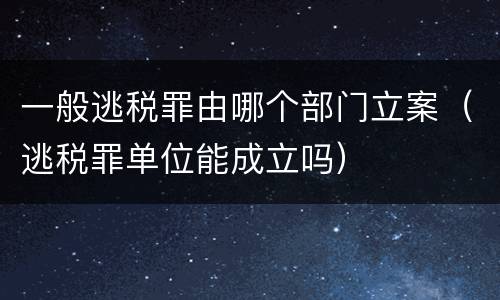 一般逃税罪由哪个部门立案（逃税罪单位能成立吗）