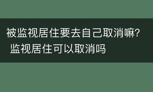 被监视居住要去自己取消嘛？ 监视居住可以取消吗