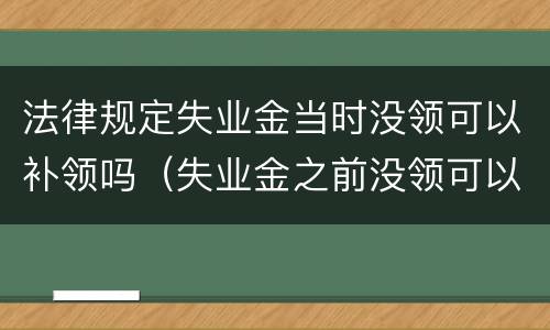 法律规定失业金当时没领可以补领吗（失业金之前没领可以补领吗）
