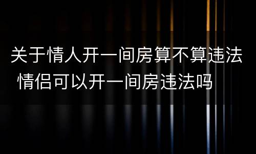 关于情人开一间房算不算违法 情侣可以开一间房违法吗