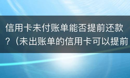信用卡未付账单能否提前还款?（未出账单的信用卡可以提前还吗）