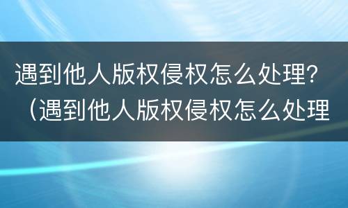 遇到他人版权侵权怎么处理？（遇到他人版权侵权怎么处理呢）