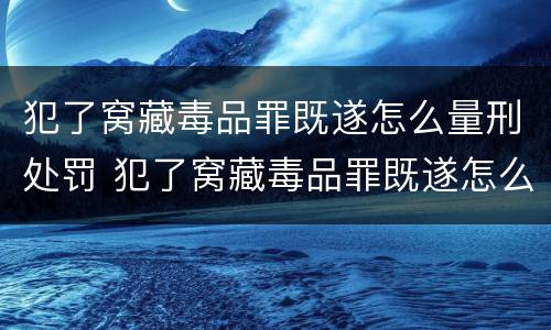 犯了窝藏毒品罪既遂怎么量刑处罚 犯了窝藏毒品罪既遂怎么量刑处罚
