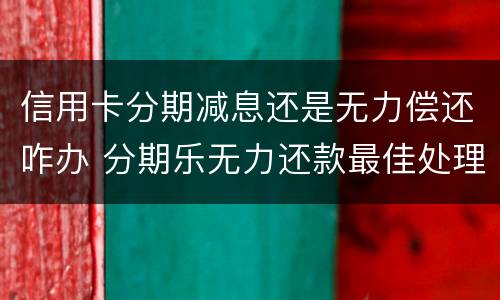 信用卡分期减息还是无力偿还咋办 分期乐无力还款最佳处理方法