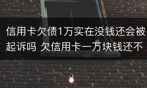 信用卡欠债1万实在没钱还会被起诉吗 欠信用卡一万块钱还不上会被起诉吗
